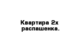 Квартира 2х  распашенка.